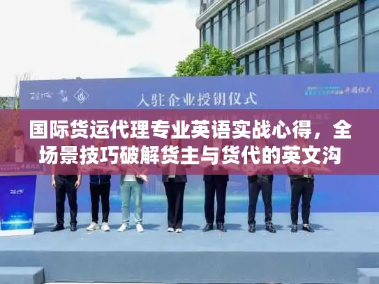 国际货运代理专业英语实战心得，全场景技巧破解货主与货代的英文沟通痛点