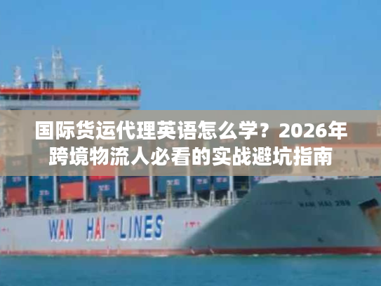 国际货运代理英语怎么学？2026年跨境物流人必看的实战避坑指南