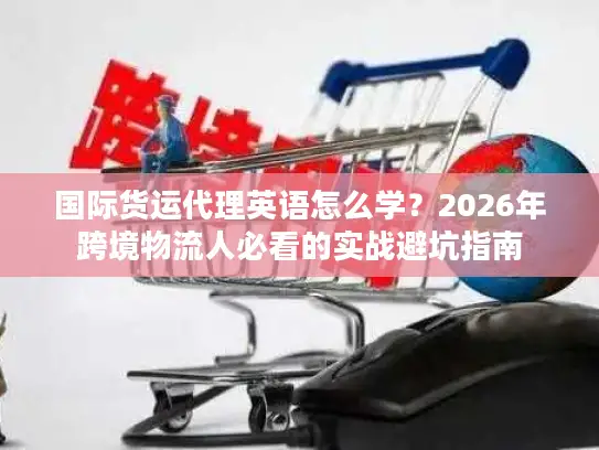 国际货运代理英语怎么学？2026年跨境物流人必看的实战避坑指南