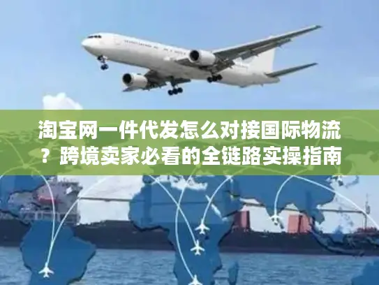 淘宝网一件代发怎么对接国际物流？跨境卖家必看的全链路实操指南