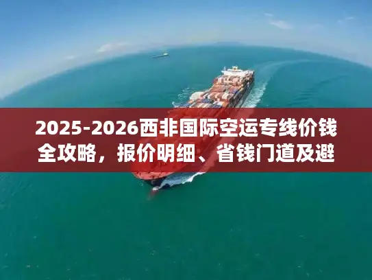 2025-2026西非国际空运专线价钱全攻略，报价明细、省钱门道及避坑指南