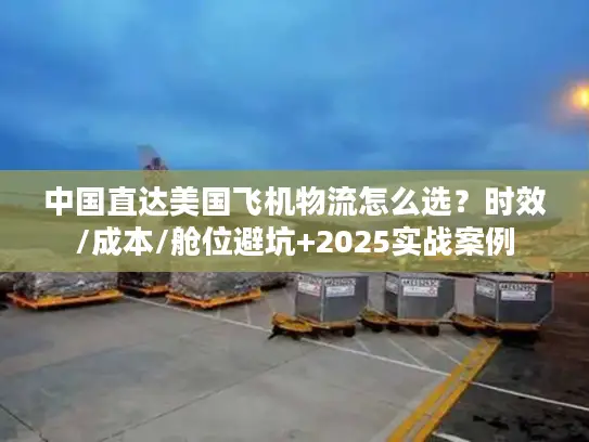 中国直达美国飞机物流怎么选？时效/成本/舱位避坑+2025实战案例