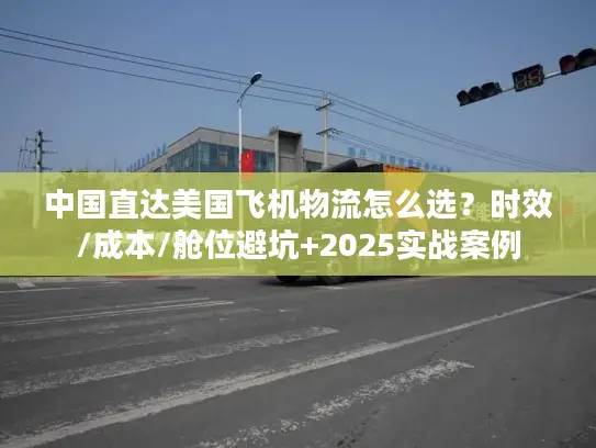 中国直达美国飞机物流怎么选？时效/成本/舱位避坑+2025实战案例