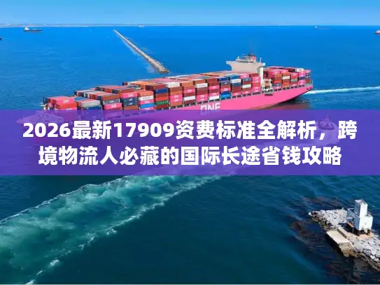 2026最新17909资费标准全解析，跨境物流人必藏的国际长途省钱攻略