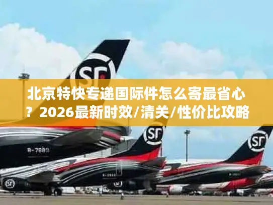 北京特快专递国际件怎么寄最省心?2026最新时效/清关/性价比攻略 北京特快专递国际件怎么寄最省心?2026最新时效/清关/性价比攻略