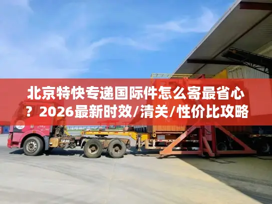 北京特快专递国际件怎么寄最省心？2026最新时效/清关/性价比攻略