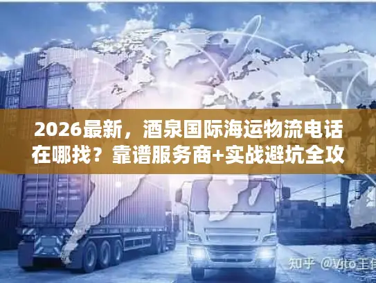 2026最新，酒泉国际海运物流电话在哪找？靠谱服务商+实战避坑全攻略