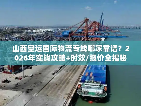 山西空运国际物流专线哪家靠谱？2026年实战攻略+时效/报价全揭秘