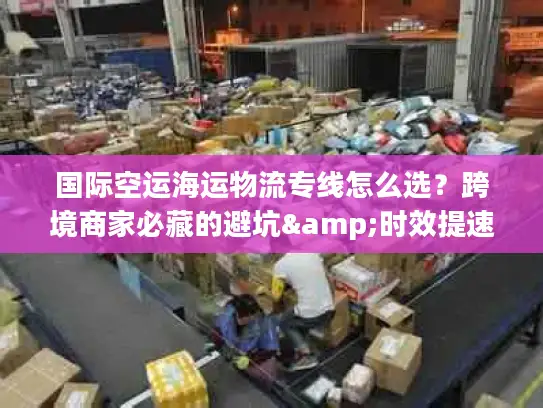 国际空运海运物流专线怎么选？跨境商家必藏的避坑&时效提速指南