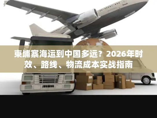 柬埔寨海运到中国多远？2026年时效、路线、物流成本实战指南