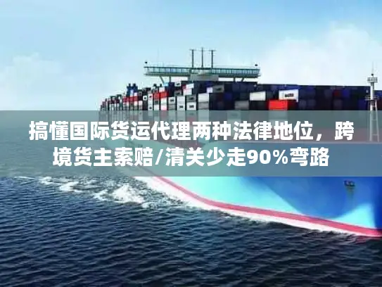 搞懂国际货运代理两种法律地位，跨境货主索赔/清关少走90%弯路
