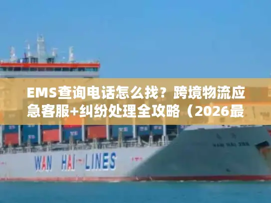 EMS查询电话怎么找？跨境物流应急客服+纠纷处理全攻略（2026最新）