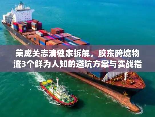 荣成关志清独家拆解，胶东跨境物流3个鲜为人知的避坑方案与实战指南