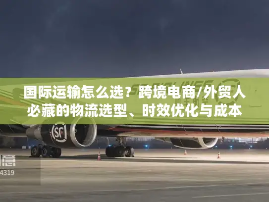 国际运输怎么选？跨境电商/外贸人必藏的物流选型、时效优化与成本管控全攻略