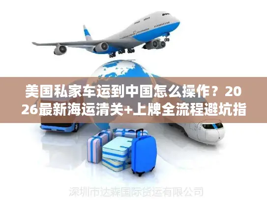 美国私家车运到中国怎么操作？2026最新海运清关+上牌全流程避坑指南