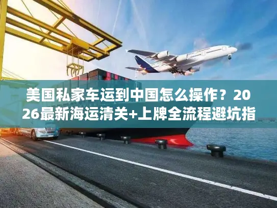 美国私家车运到中国怎么操作？2026最新海运清关+上牌全流程避坑指南