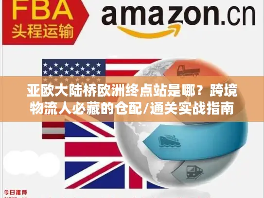 亚欧大陆桥欧洲终点站是哪？跨境物流人必藏的仓配/通关实战指南