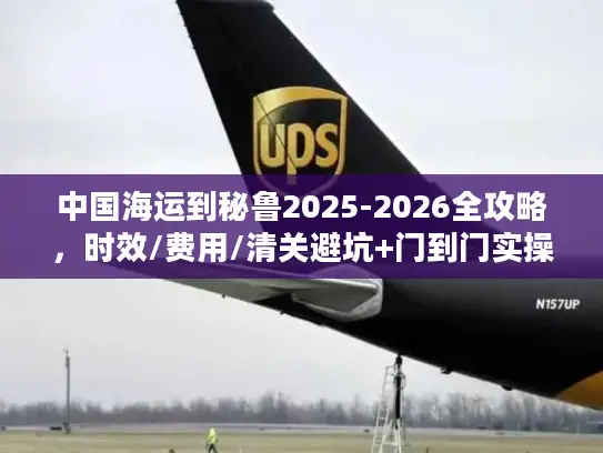 中国海运到秘鲁2025-2026全攻略，时效/费用/清关避坑+门到门实操指南