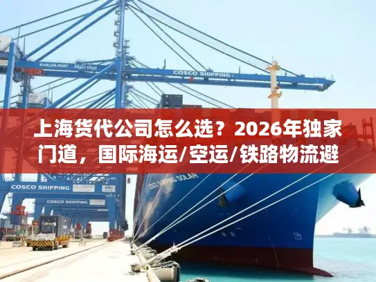 上海货代公司怎么选？2026年独家门道，国际海运/空运/铁路物流避坑全攻略