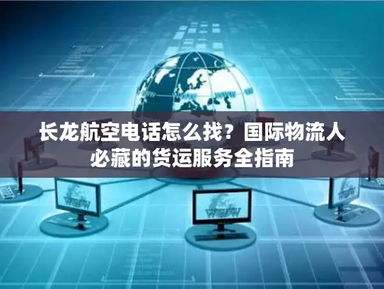 长龙航空电话怎么找？国际物流人必藏的货运服务全指南