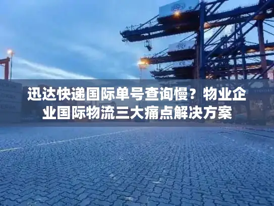 迅达快递国际单号查询慢？物业企业国际物流三大痛点解决方案