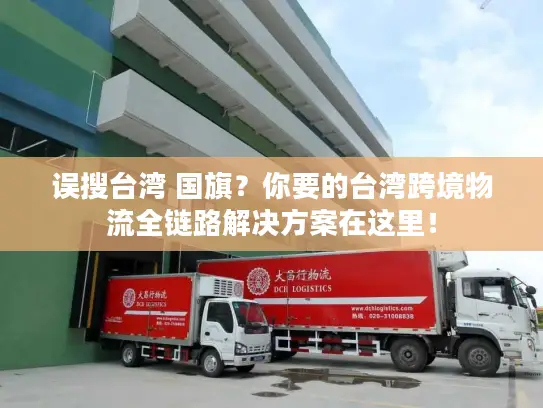 误搜台湾 国旗？你要的台湾跨境物流全链路解决方案在这里！