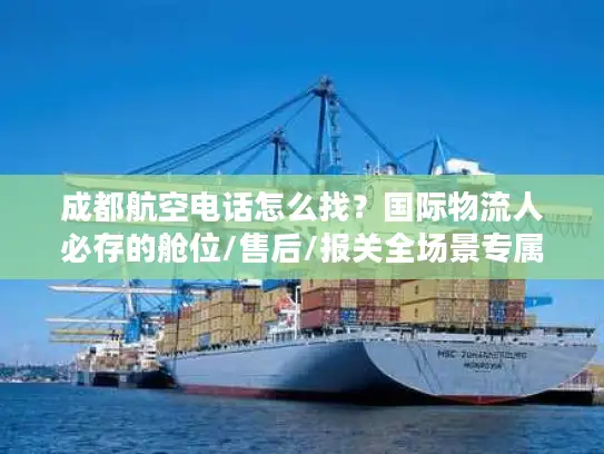 成都航空电话怎么找？国际物流人必存的舱位/售后/报关全场景专属通道