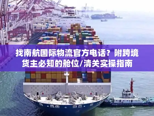 找南航国际物流官方电话？附跨境货主必知的舱位/清关实操指南