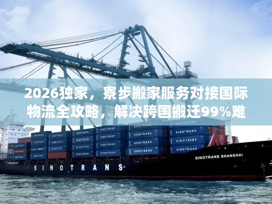 2026独家，寮步搬家服务对接国际物流全攻略，解决跨国搬迁99%难题