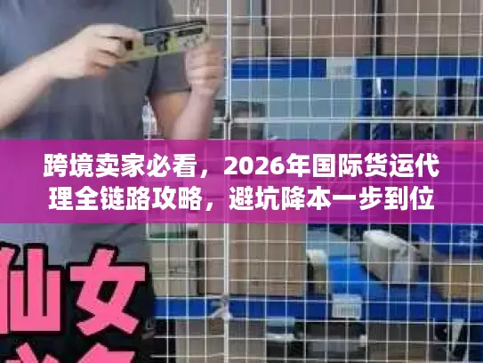跨境卖家必看，2026年国际货运代理全链路攻略，避坑降本一步到位