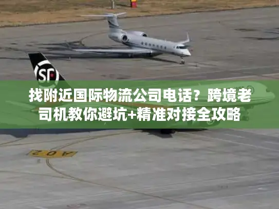 找附近国际物流公司电话？跨境老司机教你避坑+精准对接全攻略