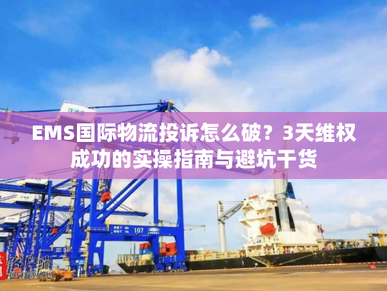 EMS国际物流投诉怎么破?3天维权成功的实操指南与避坑干货 EMS国际物流投诉怎么破?3天维权成功的实操指南与避坑干货