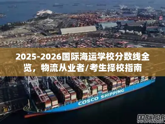 2025-2026国际海运学校分数线全览，物流从业者/考生择校指南