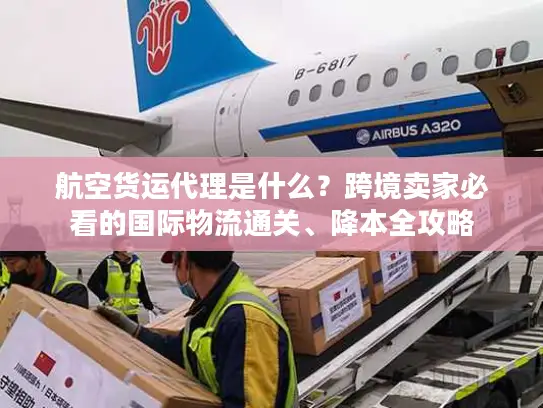 航空货运代理是什么？跨境卖家必看的国际物流通关、降本全攻略
