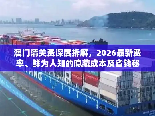 澳门清关费深度拆解，2026最新费率、鲜为人知的隐藏成本及省钱秘籍