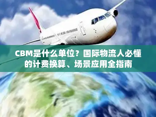 CBM是什么单位？国际物流人必懂的计费换算、场景应用全指南