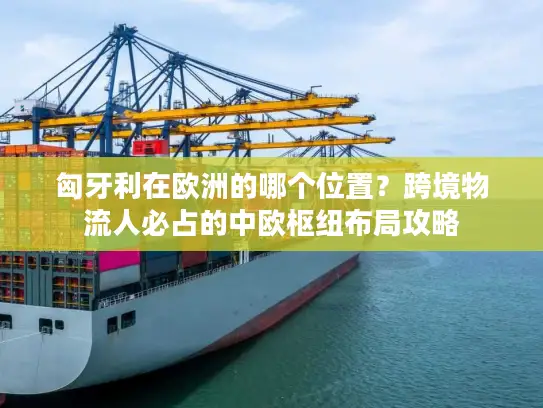 匈牙利在欧洲的哪个位置?跨境物流人必占的中欧枢纽布局攻略 匈牙利在欧洲的哪个位置?跨境物流人必占的中欧枢纽布局攻略