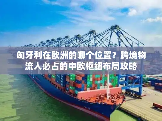 匈牙利在欧洲的哪个位置?跨境物流人必占的中欧枢纽布局攻略 匈牙利在欧洲的哪个位置?跨境物流人必占的中欧枢纽布局攻略