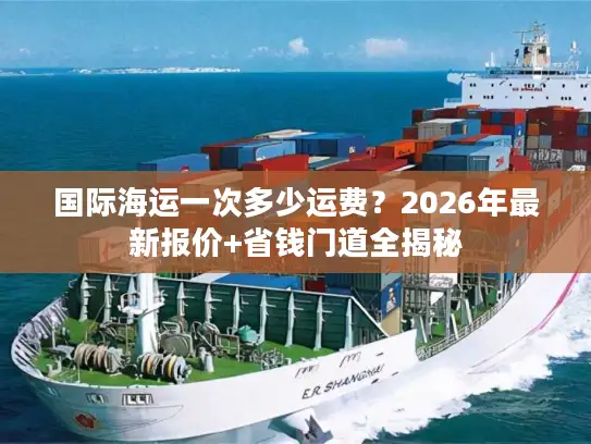 国际海运一次多少运费？2026年最新报价+省钱门道全揭秘