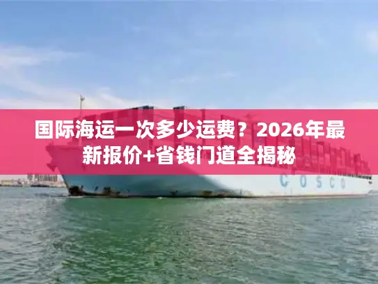 国际海运一次多少运费？2026年最新报价+省钱门道全揭秘
