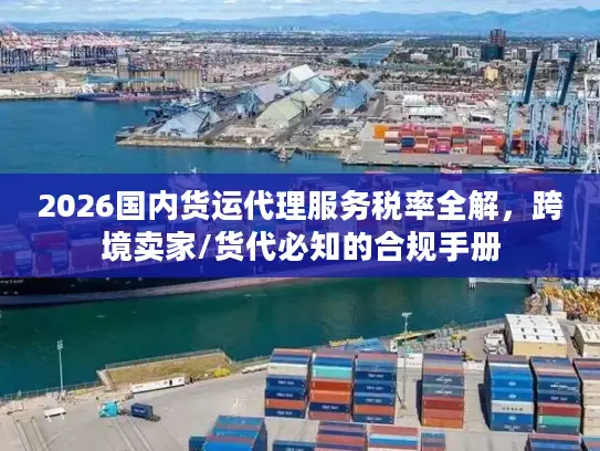 2026国内货运代理服务税率全解，跨境卖家/货代必知的合规手册