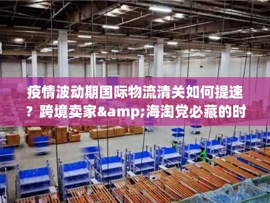 疫情波动期国际物流清关如何提速？跨境卖家&海淘党必藏的时效优化全攻略
