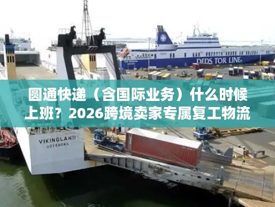 圆通快递（含国际业务）什么时候上班？2026跨境卖家专属复工物流时效指南