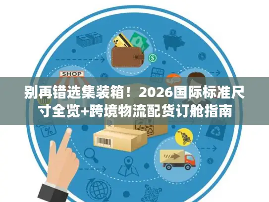 别再错选集装箱！2026国际标准尺寸全览+跨境物流配货订舱指南