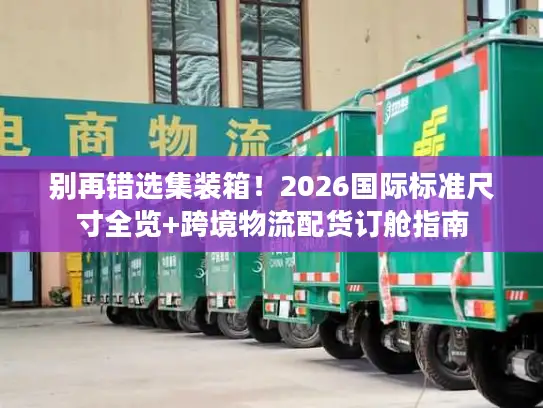 别再错选集装箱！2026国际标准尺寸全览+跨境物流配货订舱指南
