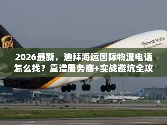 2026最新，迪拜海运国际物流电话怎么找？靠谱服务商+实战避坑全攻略