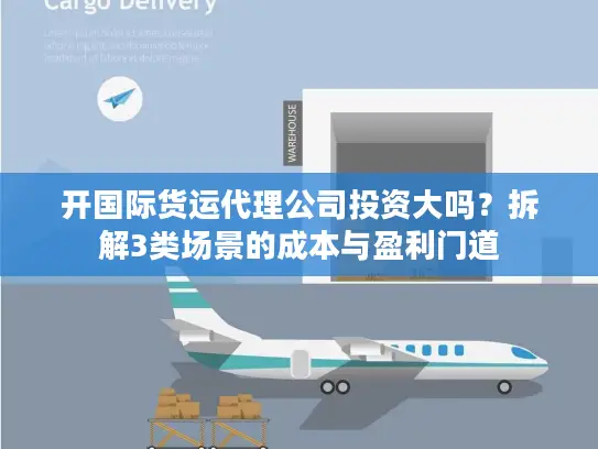 开国际货运代理公司投资大吗？拆解3类场景的成本与盈利门道