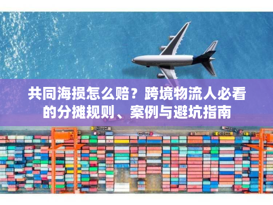共同海损怎么赔？跨境物流人必看的分摊规则、案例与避坑指南