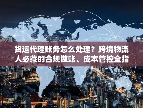 货运代理账务怎么处理？跨境物流人必藏的合规做账、成本管控全指南