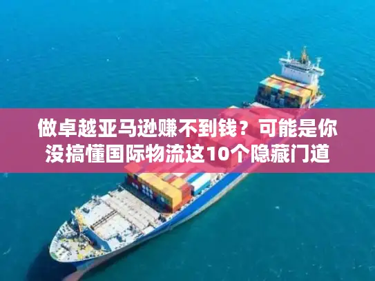 做卓越亚马逊赚不到钱？可能是你没搞懂国际物流这10个隐藏门道